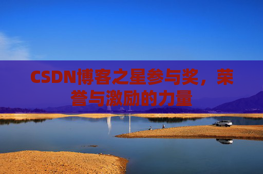CSDN博客之星参与奖,荣誉与激励的力量 CSDN博客之星参与奖,荣誉与激励的力量